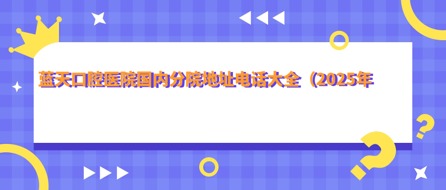 藍(lán)天口腔醫(yī)院國內(nèi)分院地址電話大全（2025年新版）