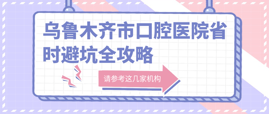 烏魯木齊市口腔醫(yī)院省時避坑全攻略