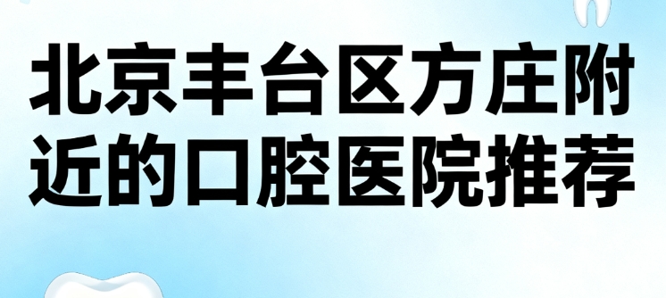 北京丰台区方庄附近的口腔医院推荐，诺美、中科领军口腔、劲松这3家出名很多人找