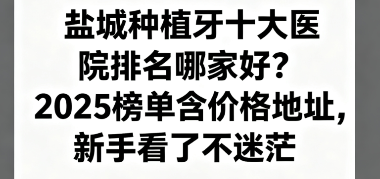 盐城种植牙十大医院排名哪家好?2025榜单含价格地址,新手看了不迷茫