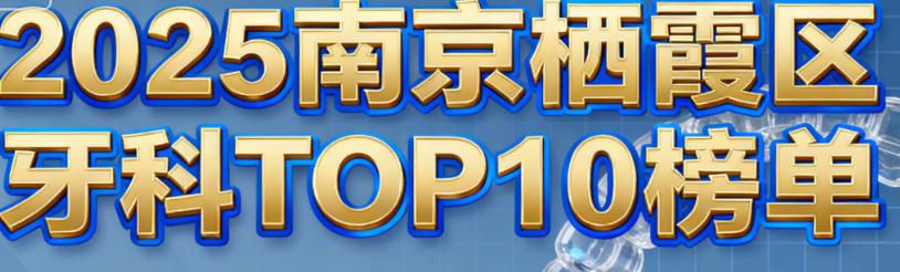 南京栖霞区十大牙科排名2025出炉！诺贝/晶齿丽等，技术口碑双在线