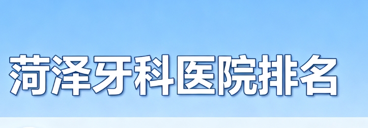 菏泽牙科医院排名前十www.59w.net