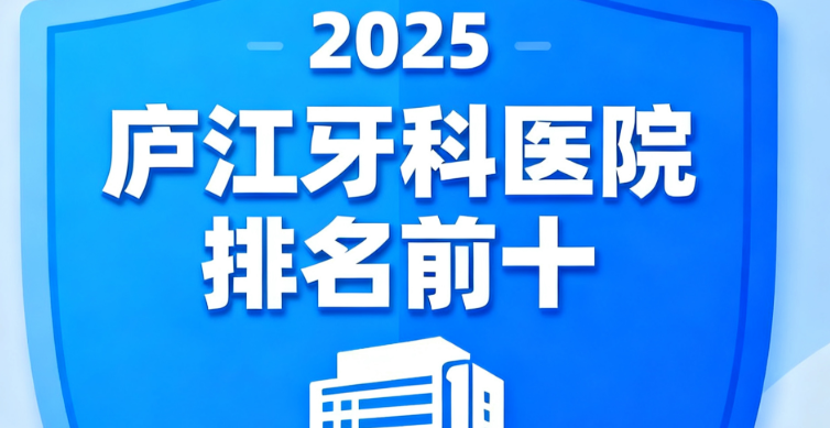 庐江牙科医院排名前十有哪些?2025这份详细名单含价格+地址,本地人都参考
