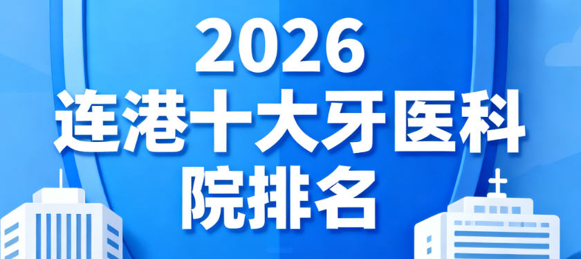 2026连云港十大牙科医院排名公布!海州/赣榆区正规机构名单+口碑评分