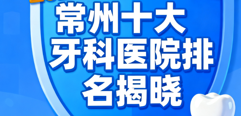 常州十大牙科医院排名揭晓！北极星/美奥等上榜，附天宁区地址+种牙价格