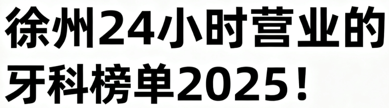 徐州24小时营业的牙科榜单2025!新城区/泉山区10家正规诊所，看牙不排队