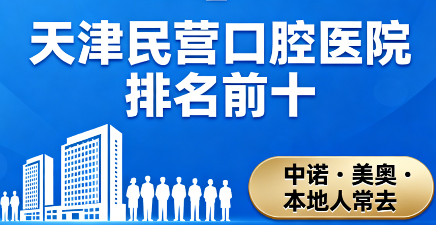 天津民营口腔医院排名前十公布!中诺/美奥等机构,本地人常去口碑稳