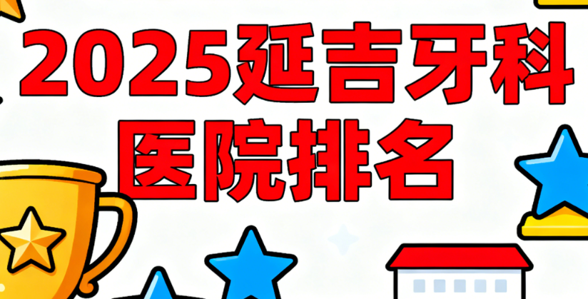 2025延吉牙科医院排名大揭秘!前十强口碑稳技术好,本地人亲测靠谱