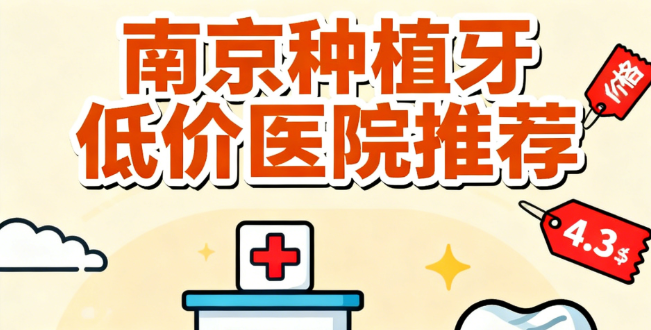 南京种植牙收费低的医院推荐!6家对比:价格/技术/口碑,选对不踩雷