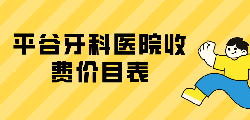 平谷牙科医院收费价目表：种牙、矫正、洗牙补牙等项目报价真实实惠