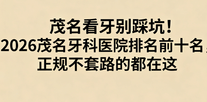 茂名看牙别踩坑！2026茂名牙科医院排名前十名，正规不套路的都在这