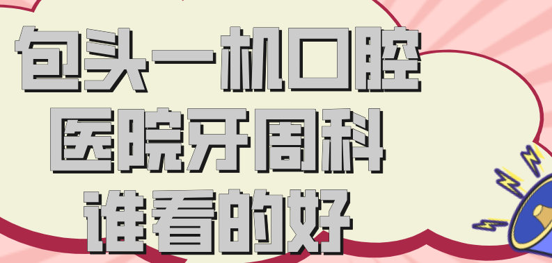 包头一机口腔医院牙周科谁看的好www.59w.net