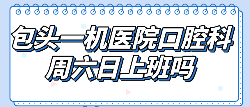 包头一机医院口腔科周六日上班吗?2025年周末营业时间09:00-18:00