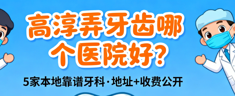 高淳弄牙齿哪个医院好?5家本地靠谱牙科,地址+补牙种牙收费公开