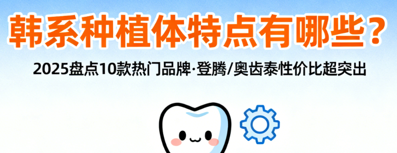 韩系种植体特点有哪些？2025盘点10款热门品牌，登腾/奥齿泰性价比超突出