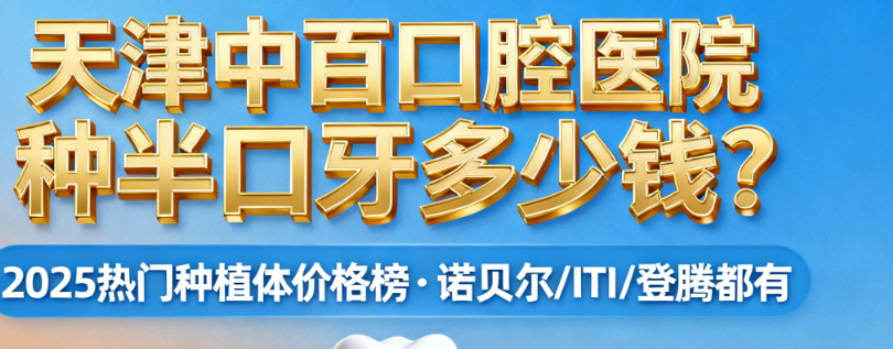 天津中百口腔医院种半口牙多少钱?2025热门种植体价格榜:诺贝尔/ITI/登腾都有