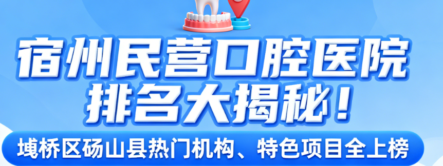 宿州民营口腔医院排名大揭秘！埇桥区砀山县热门机构、特色项目全上榜