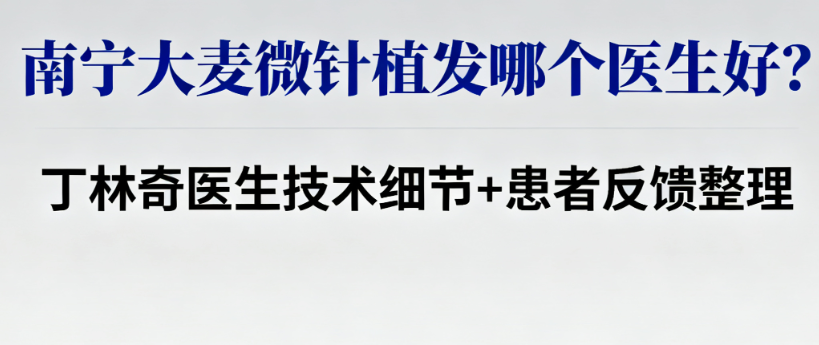 南宁大麦微针植发哪个医生好？丁林奇医生技术细节+患者反馈整理