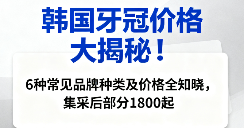 韩国牙冠价格大揭秘！6种常见品牌种类及价格全知晓，集采后部分1800起