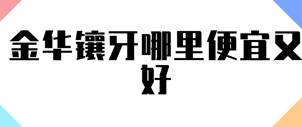 金华镶牙哪里便宜又好？老年人推荐的5家诊所，装活动义齿和国产牙冠性价比高