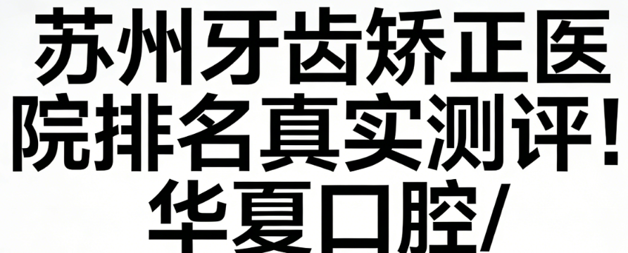 苏州牙齿矫正医院排名真实测评