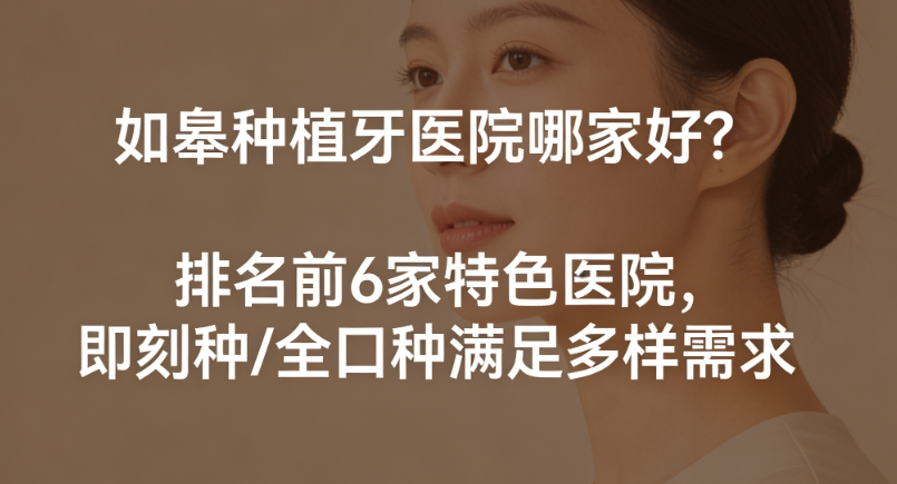 如皋种植牙医院哪家好？排名前6家特色医院，即刻种/全口种满足多样需求
