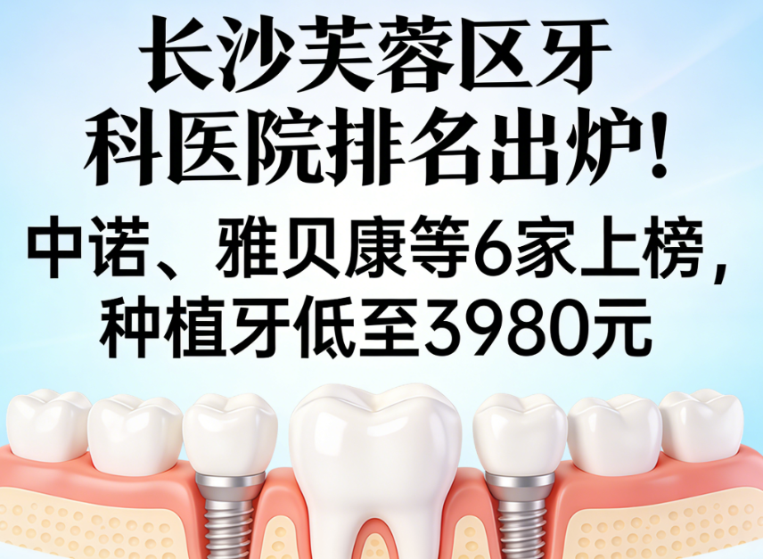 长沙芙蓉区牙科医院排名出炉！中诺、雅贝康等6家上榜，种植牙低至3980元