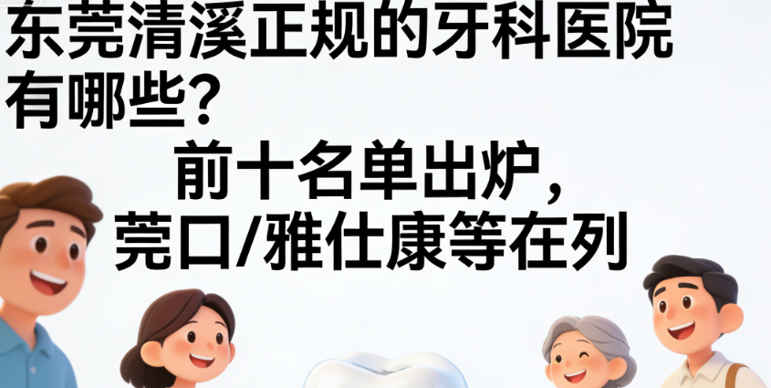 东莞清溪正规的牙科医院有哪些？前十名单出炉，莞口/雅仕康等在列