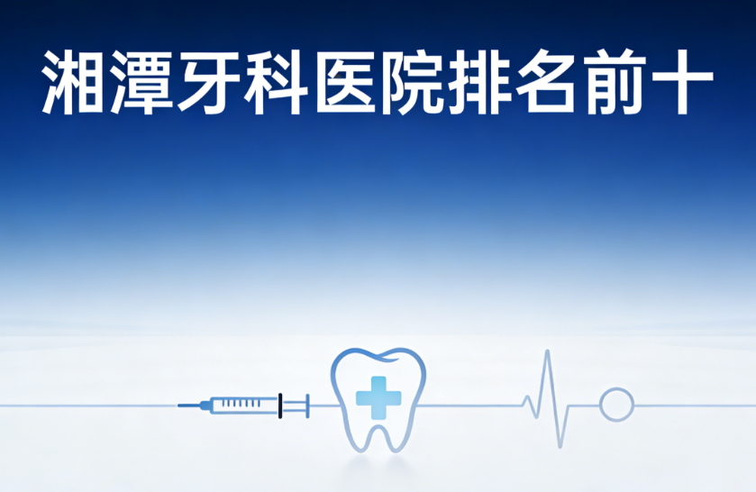 湘潭牙科医院排名前十出炉！贝壳/雅竹/湘乡鸿隆谁更值得选