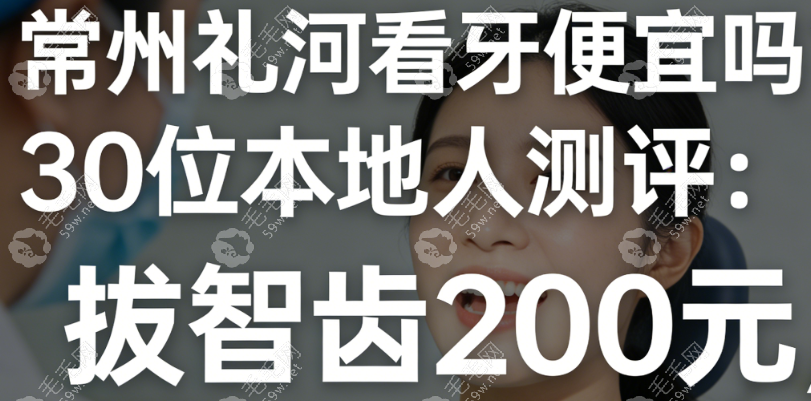 常州礼河看牙便宜吗？30位本地人测评：拔智齿200元，无隐形