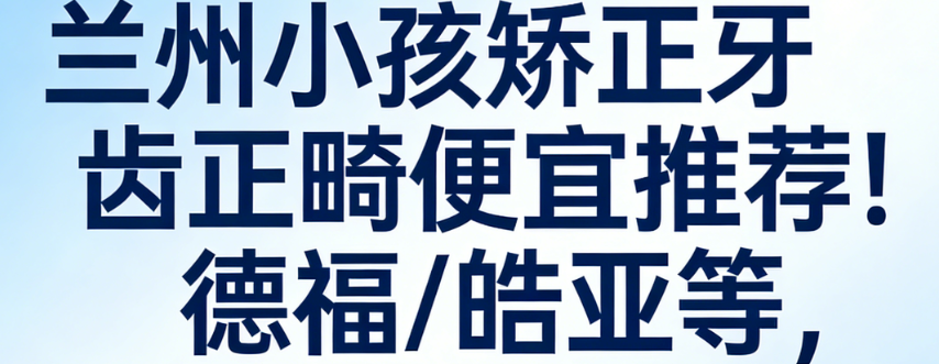 兰州小孩矫正牙齿正畸便宜推荐