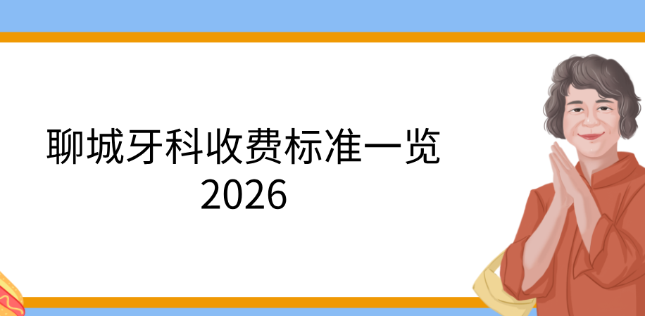 聊城牙科收费标准一览2026,洗牙/补牙/拔牙/镶牙价格透明不坑人