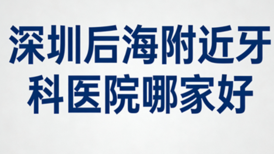 深圳后海牙科医院排名标准与核心优势对比